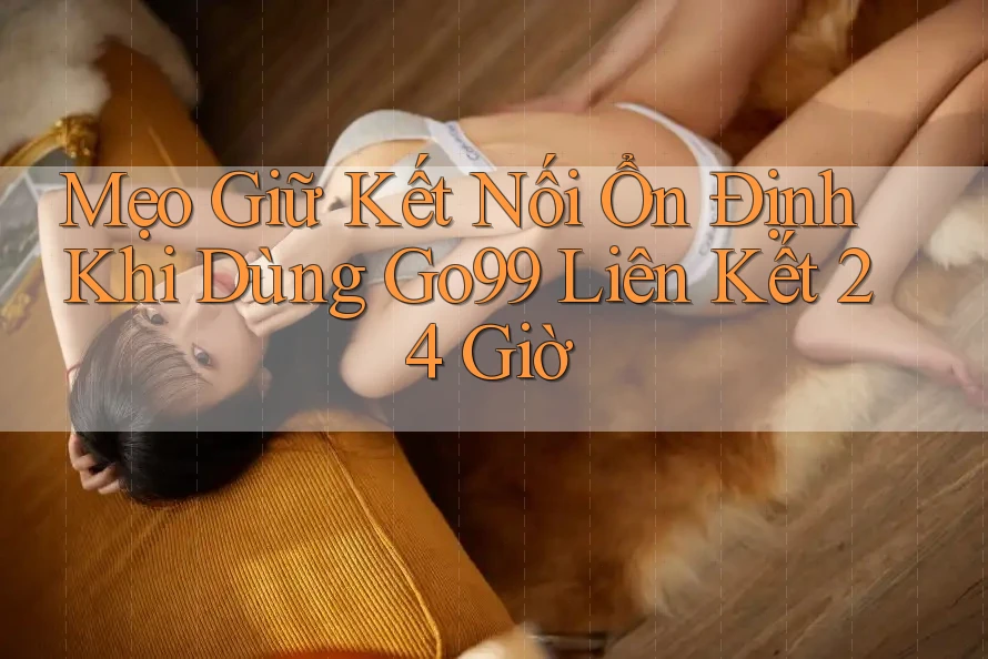 Mẹo Giữ Kết Nối Ổn Định Khi Dùng Go99 Liên Kết 24 Giờ