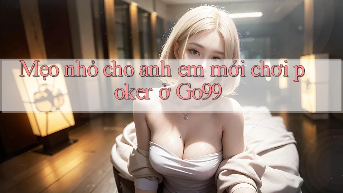 Mẹo nhỏ cho anh em mới chơi poker ở Go99 Mẹo nhỏ cho anh em mới chơi poker ở Go99