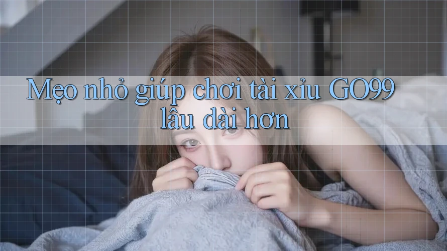 Mẹo nhỏ giúp chơi tài xỉu GO99 lâu dài hơn Mẹo nhỏ giúp chơi tài xỉu GO99 lâu dài hơn