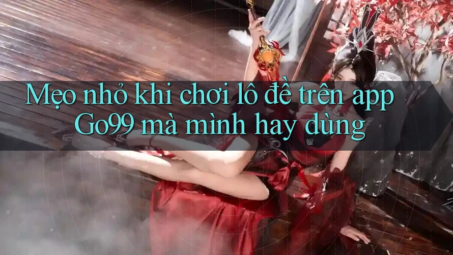 Mẹo nhỏ khi chơi lô đề trên app Go99 mà mình hay dùng
