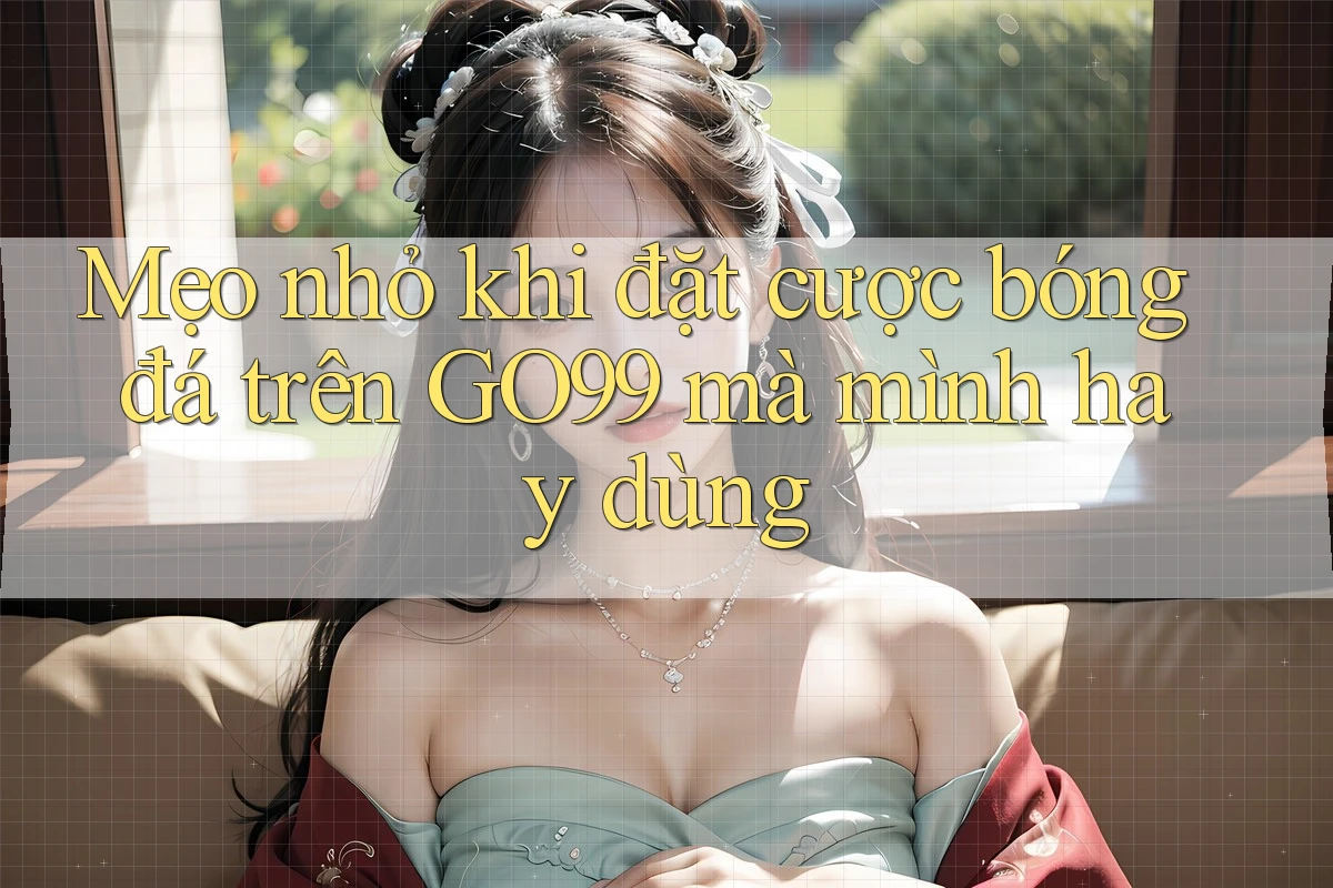 Mẹo nhỏ khi đặt cược bóng đá trên GO99 mà mình hay dùng