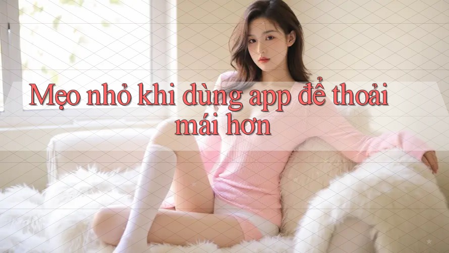 Mẹo nhỏ khi dùng app để thoải mái hơn