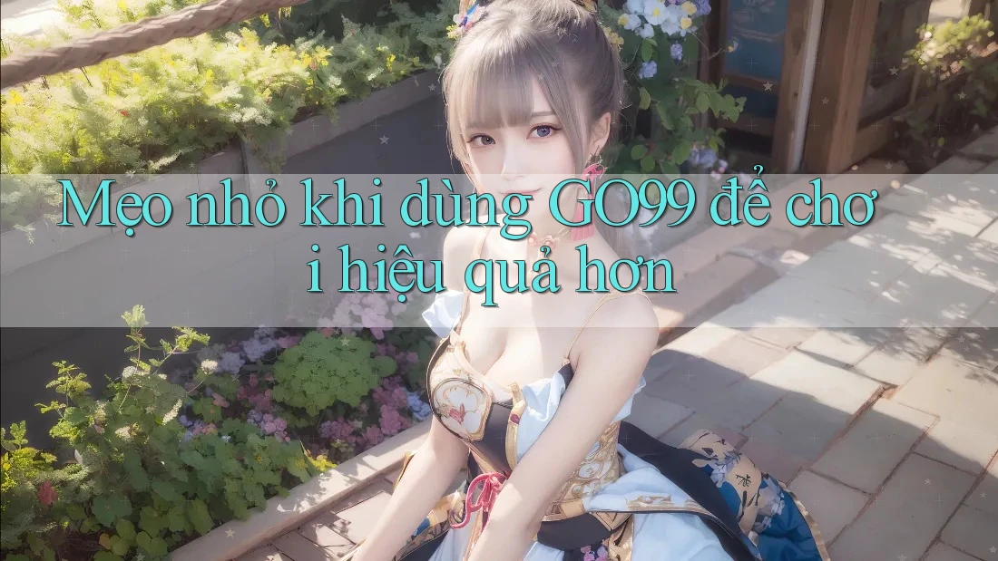 Mẹo nhỏ khi dùng GO99 để chơi hiệu quả hơn Mẹo nhỏ khi dùng GO99 để chơi hiệu quả hơn