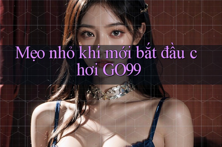 Mẹo nhỏ khi mới bắt đầu chơi Go99