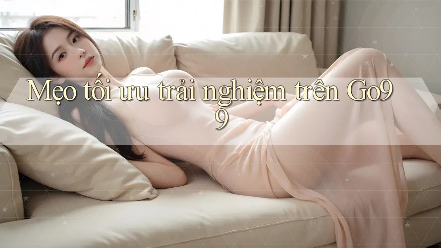 Mẹo tối ưu trải nghiệm trên go99