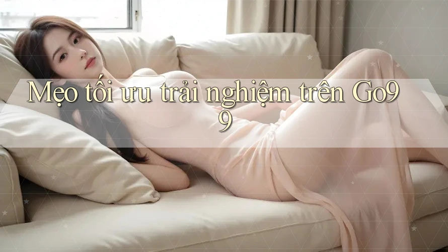 Mẹo tối ưu trải nghiệm trên Go99