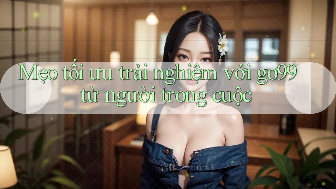 Mẹo tối ưu trải nghiệm với go99 từ người trong cuộc Mẹo tối ưu trải nghiệm với go99 từ người trong cuộc