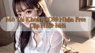 mở tài khoản go99 nhận free cập nhật mới