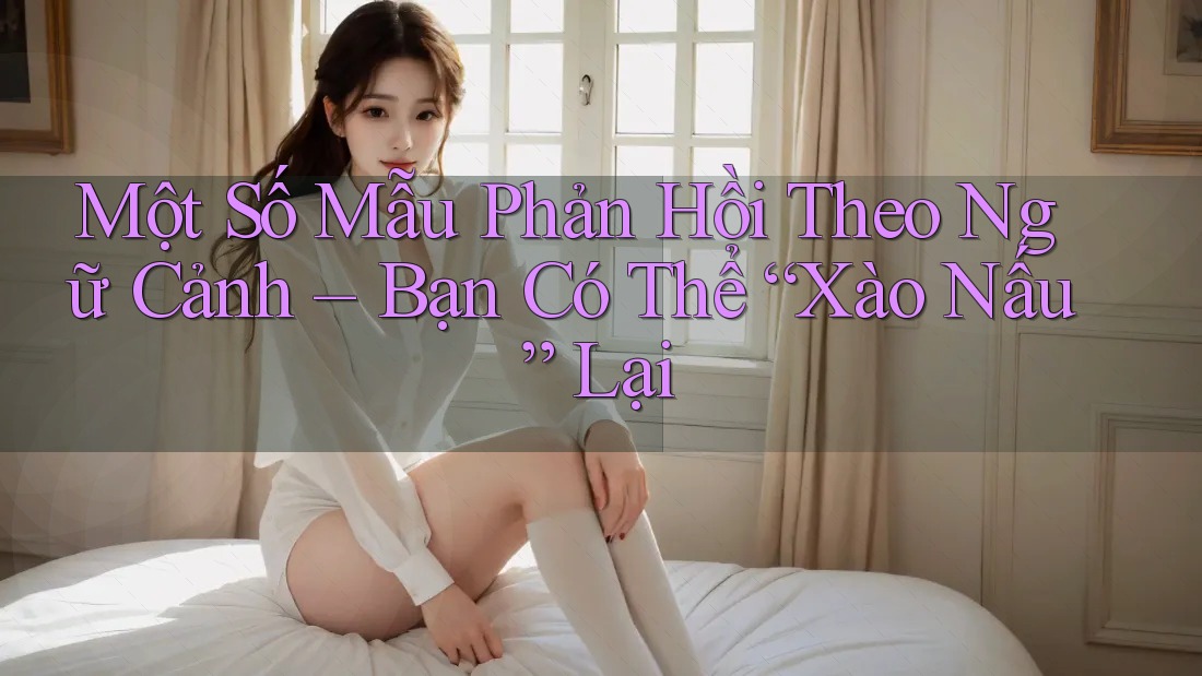 Một Số Mẫu Phản Hồi Theo Ngữ Cảnh – Bạn Có Thể “Xào Nấu” Lại Một Số Mẫu Phản Hồi Theo Ngữ Cảnh – Bạn Có Thể “Xào Nấu” Lại