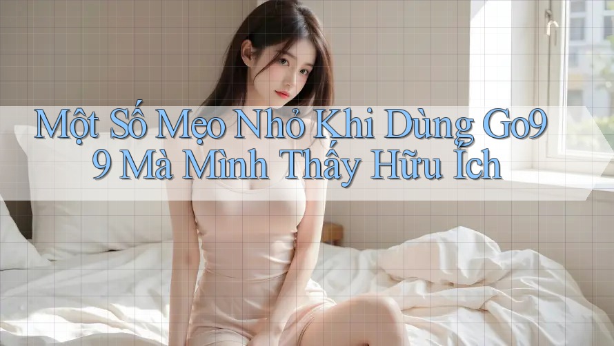 Một Số Mẹo Nhỏ Khi Dùng Go99 Mà Mình Thấy Hữu Ích