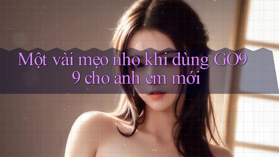 Một vài mẹo nhỏ khi dùng GO99 cho anh em mới Một vài mẹo nhỏ khi dùng GO99 cho anh em mới