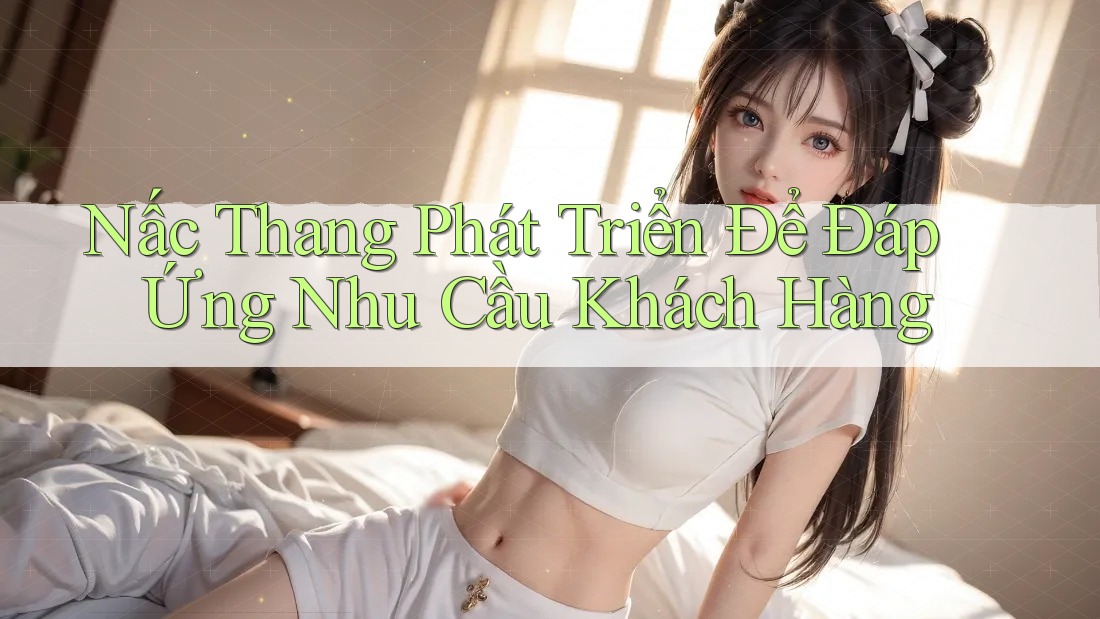 Nấc Thang Phát Triển Để Đáp Ứng Nhu Cầu Khách Hàng Nấc Thang Phát Triển Để Đáp Ứng Nhu Cầu Khách Hàng
