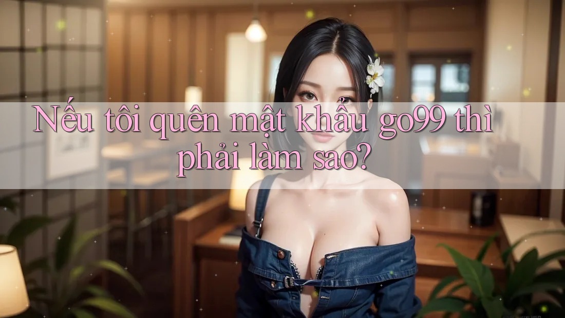 Nếu tôi quên mật khẩu go99 thì phải làm sao?
