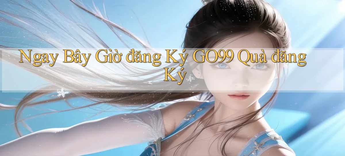 ngay bây giờ đăng ký go99 quà đăng ký