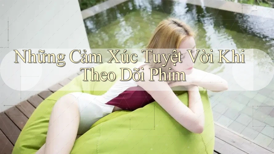 Những Cảm Xúc Tuyệt Vời Khi Theo Dõi Phim Những Cảm Xúc Tuyệt Vời Khi Theo Dõi Phim