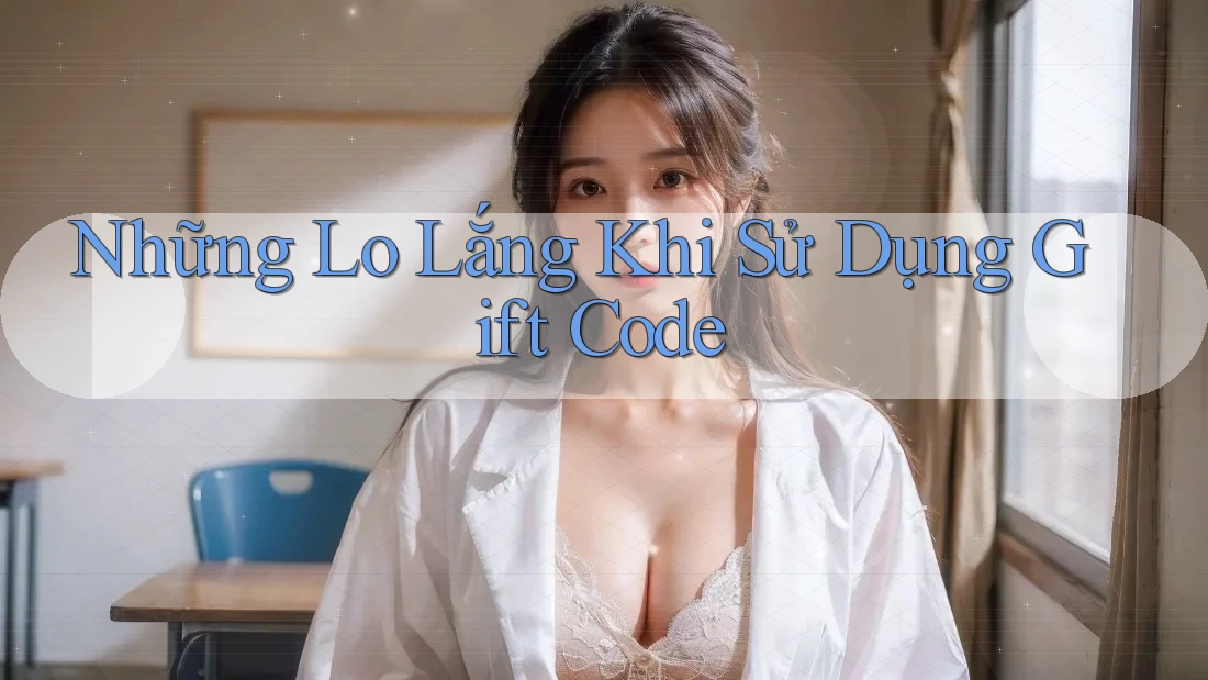 Những Lo Lắng Khi Sử Dụng Gift Code