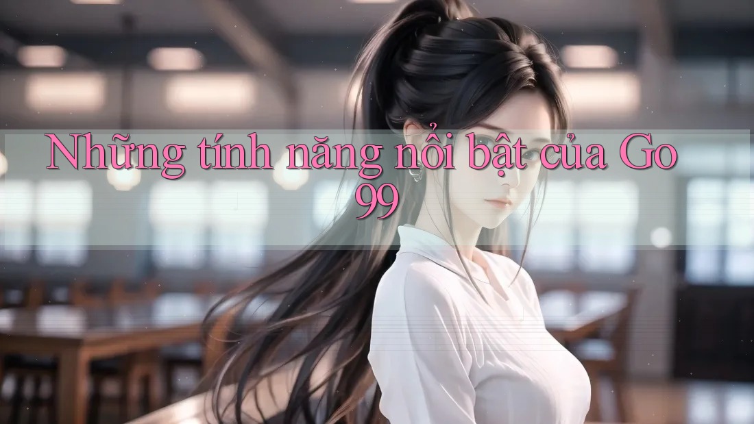Những tính năng nổi bật của Go99 Những tính năng nổi bật của Go99