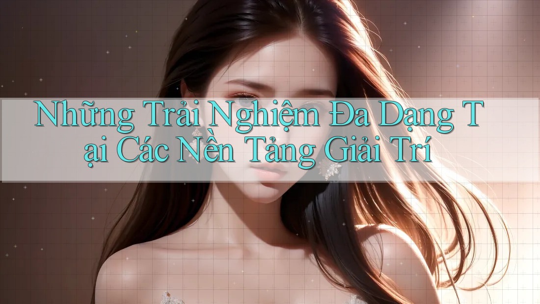 Những Trải Nghiệm Đa Dạng Tại Các Nền Tảng Giải Trí