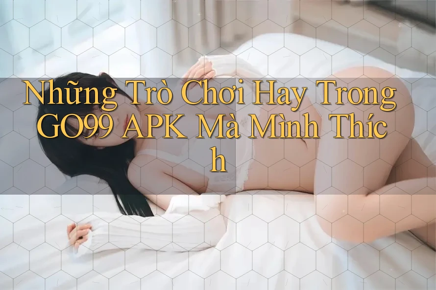 Những Trò Chơi Hay Trong GO99 APK Mà Mình Thích