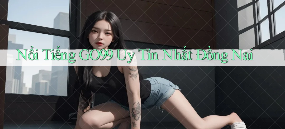 nổi tiếng go99 uy tín nhất Đồng Nai