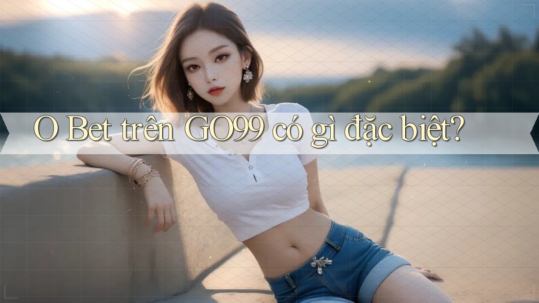 O Bet trên GO99 có gì đặc biệt?
