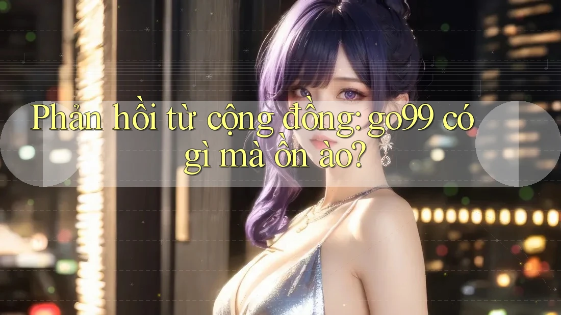 Phản hồi từ cộng đồng: go99 có gì mà ồn ào? Phản hồi từ cộng đồng: go99 có gì mà ồn ào?