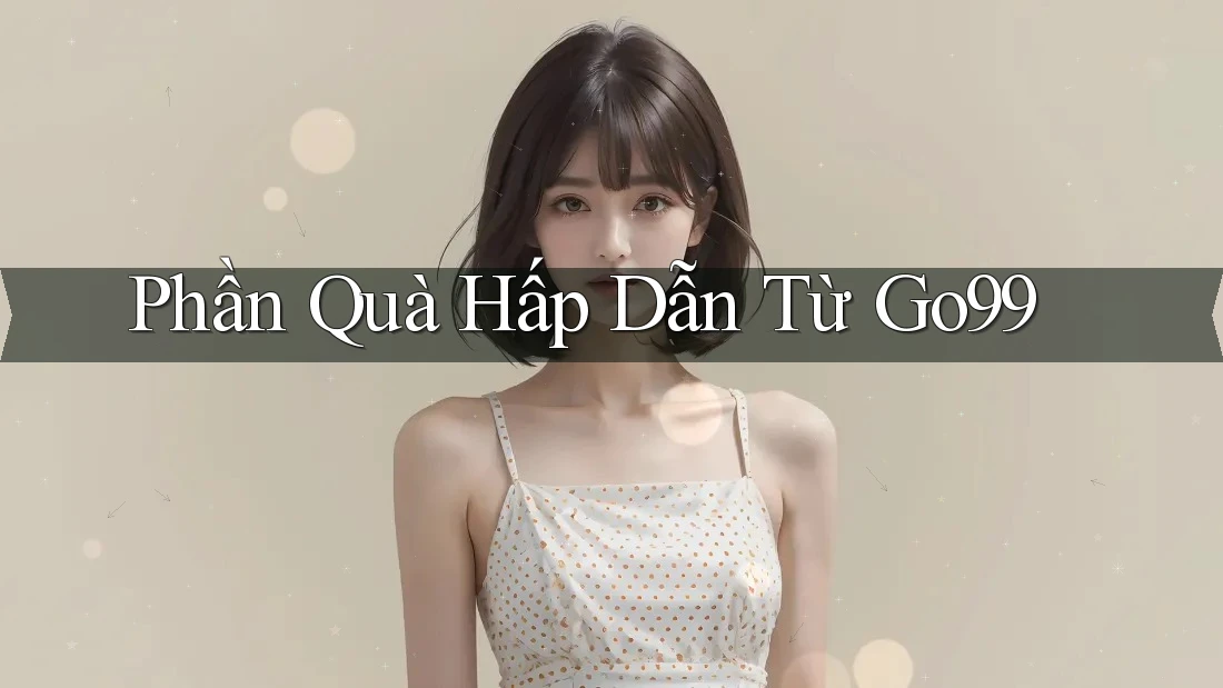 Phần Quà Hấp Dẫn Từ Go99 Phần Quà Hấp Dẫn Từ Go99