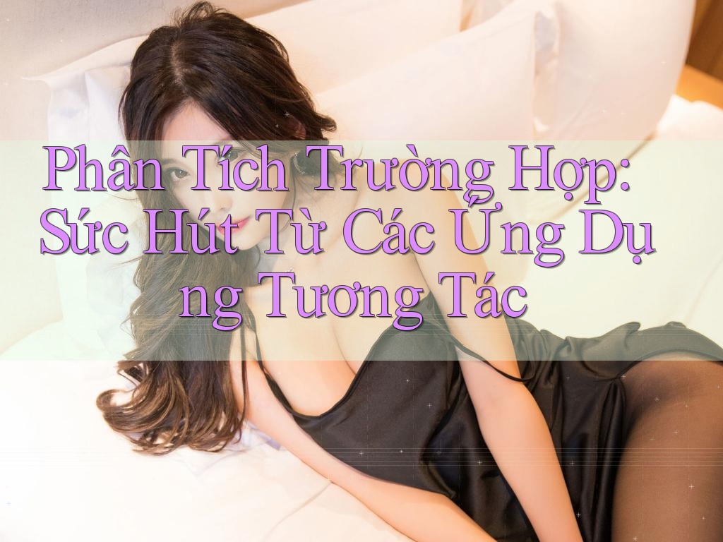 Phân Tích Trường Hợp: Sức Hút Từ Các Ứng Dụng Tương Tác Phân Tích Trường Hợp: Sức Hút Từ Các Ứng Dụng Tương Tác