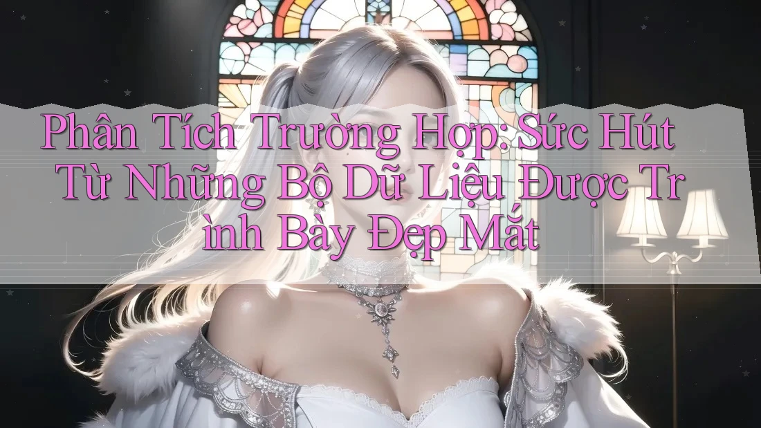 Phân Tích Trường Hợp: Sức Hút Từ Những Bộ Dữ Liệu Được Trình Bày Đẹp Mắt Phân Tích Trường Hợp: Sức Hút Từ Những Bộ Dữ Liệu Được Trình Bày Đẹp Mắt