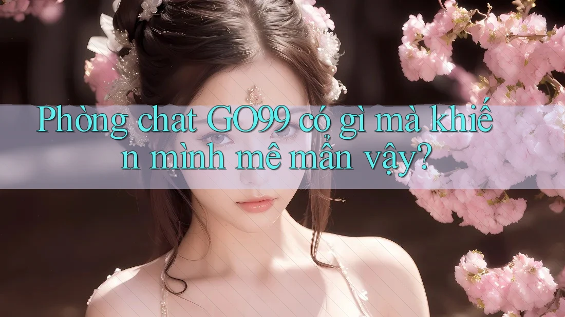 Phòng chat GO99 có gì mà khiến mình mê mẩn vậy? Phòng chat GO99 có gì mà khiến mình mê mẩn vậy?