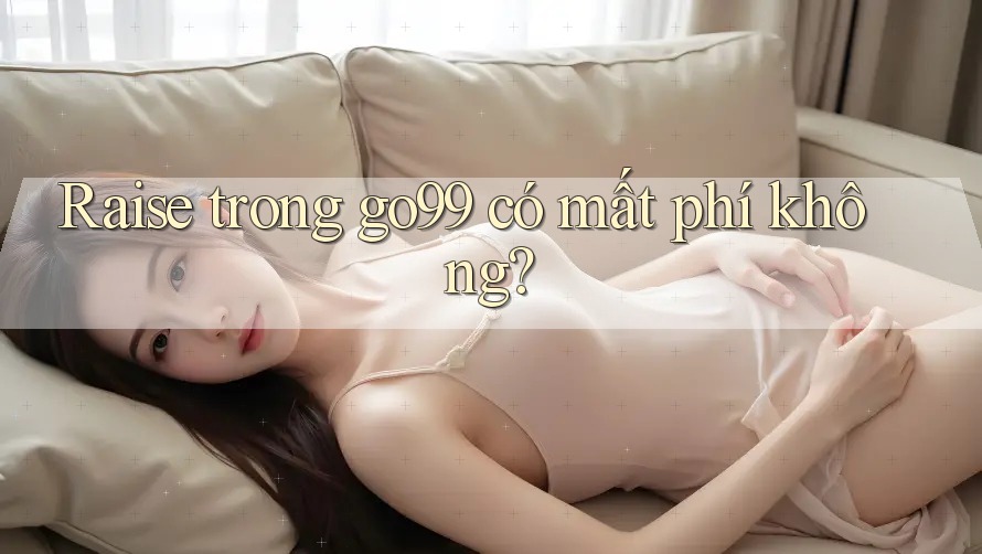 Raise trong go99 có mất phí không? Raise trong go99 có mất phí không?