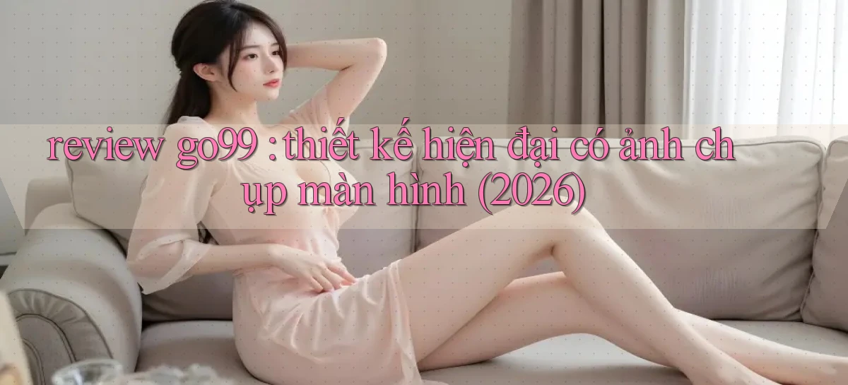 review go99 thiết kế hiện đại có ảnh chụp màn hình (2026)