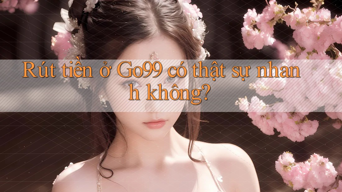 Rút tiền ở Go99 có thật sự nhanh không? Rút tiền ở Go99 có thật sự nhanh không?