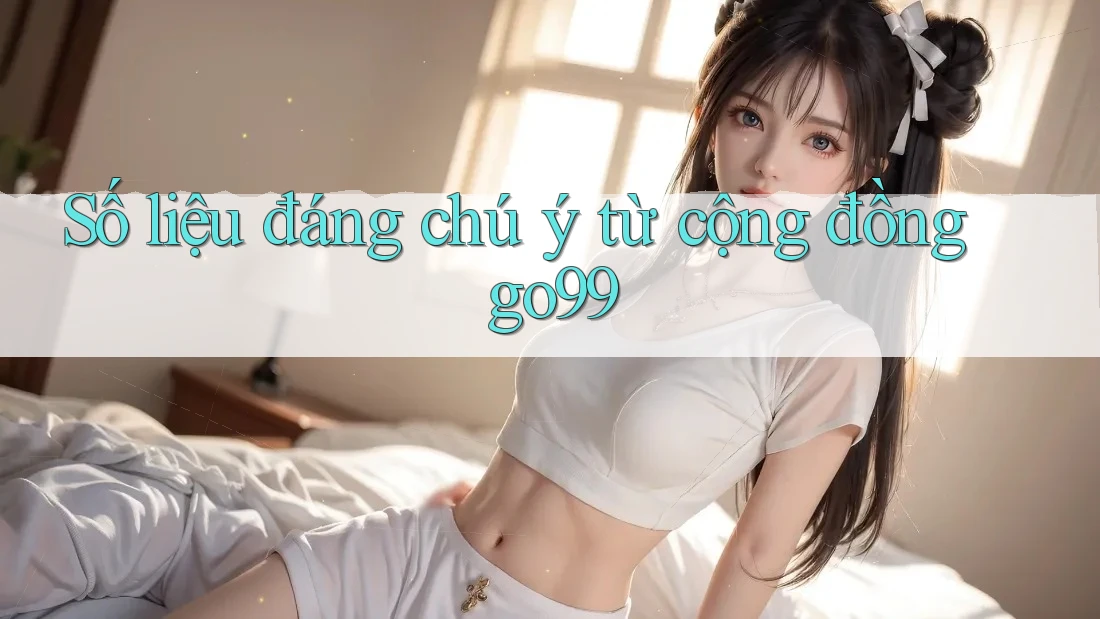 Số liệu đáng chú ý từ cộng đồng go99 Số liệu đáng chú ý từ cộng đồng go99