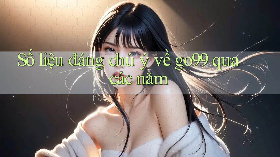 Số liệu đáng chú ý về go99 qua các năm
