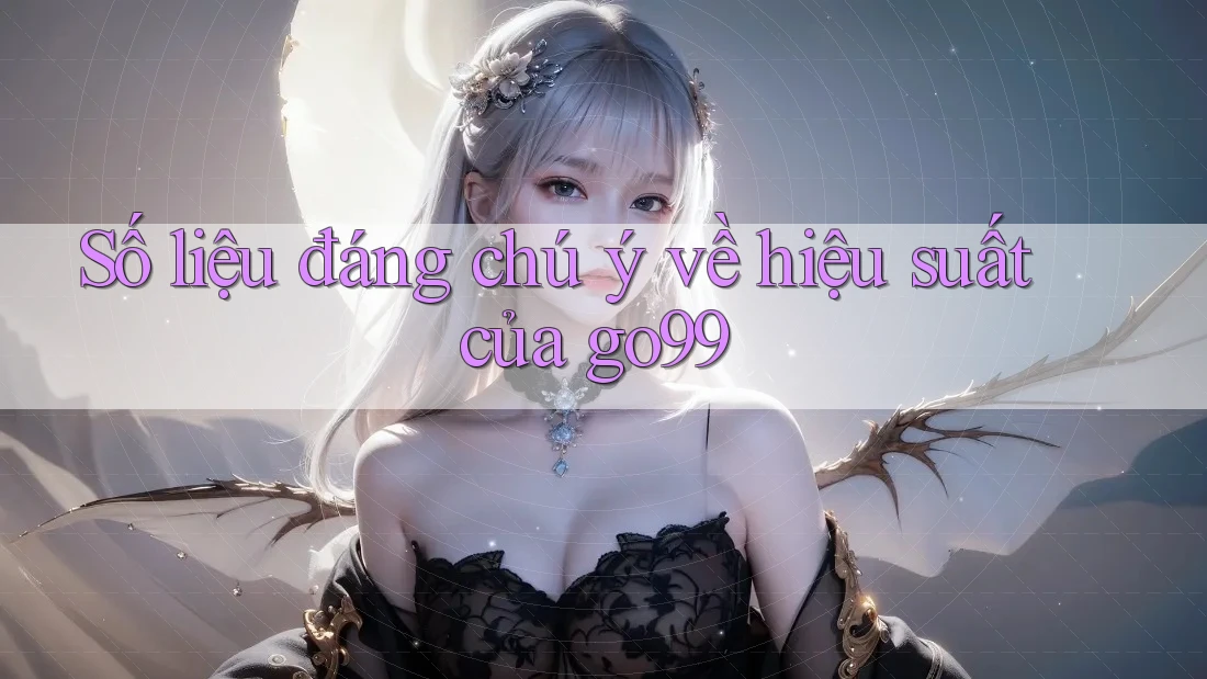 Số liệu đáng chú ý về hiệu suất của go99
