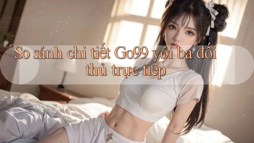 So sánh chi tiết go99 với ba đối thủ trực tiếp So sánh chi tiết go99 với ba đối thủ trực tiếp