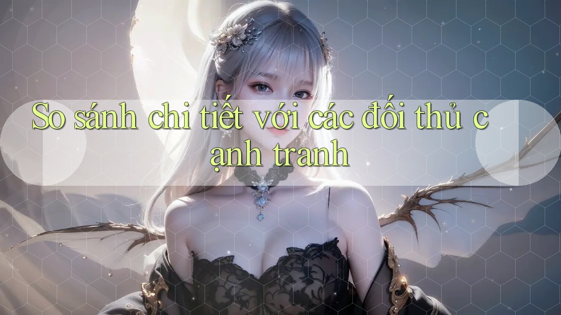 So sánh chi tiết với các đối thủ cạnh tranh