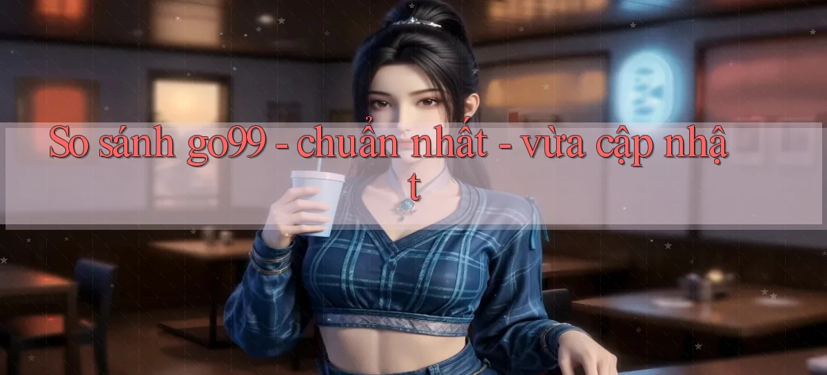 So sánh go99   chuẩn nhất   vừa cập nhật