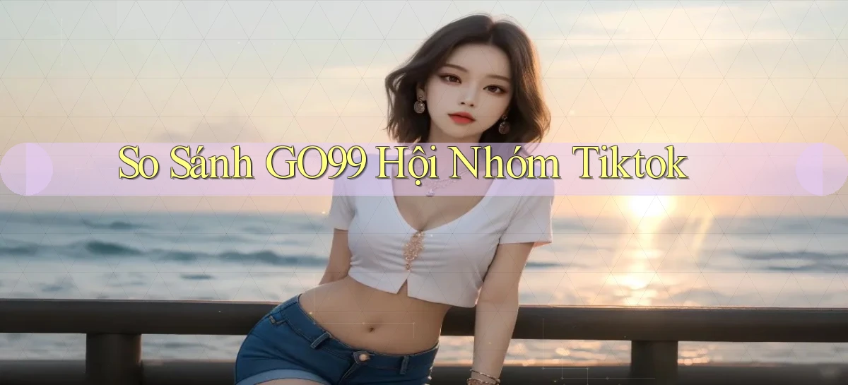 so sánh go99 hội nhóm tiktok