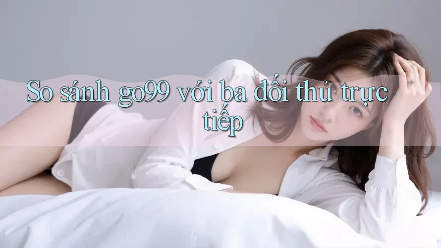So sánh go99 với ba đối thủ trực tiếp So sánh go99 với ba đối thủ trực tiếp