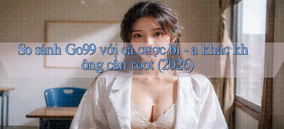 So sánh Go99 với cá cược bi   a khác không cần root (2026)