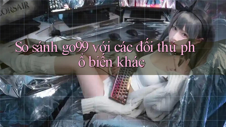 So sánh go99 với các đối thủ phổ biến khác So sánh go99 với các đối thủ phổ biến khác