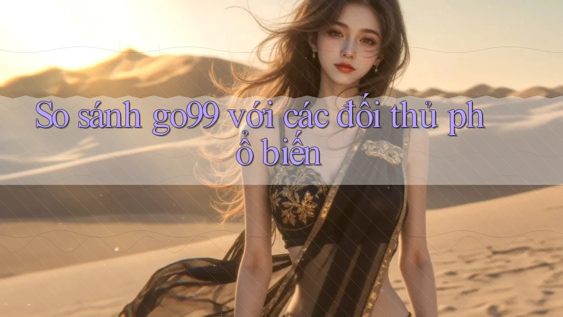 So sánh go99 với các đối thủ phổ biến So sánh go99 với các đối thủ phổ biến