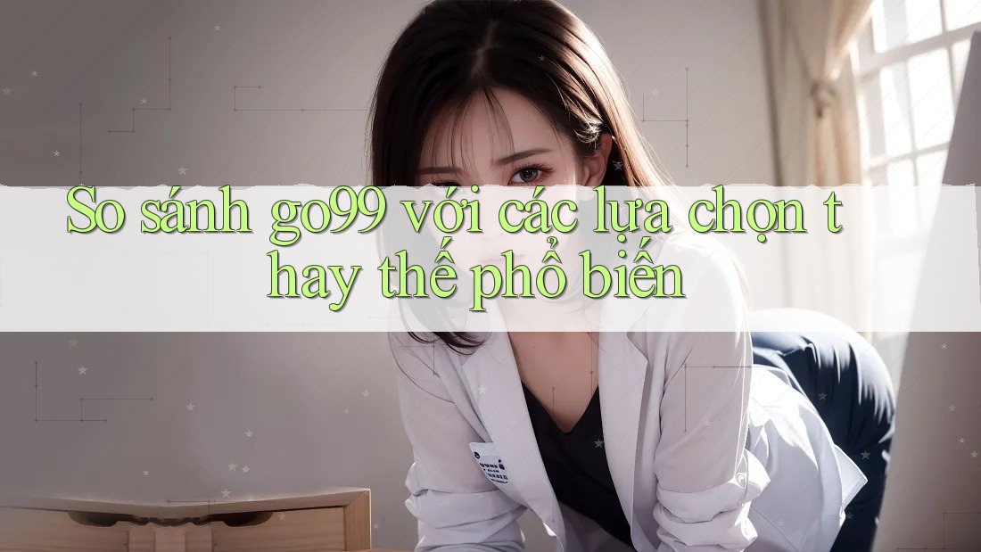 So sánh go99 với các lựa chọn thay thế phổ biến So sánh go99 với các lựa chọn thay thế phổ biến
