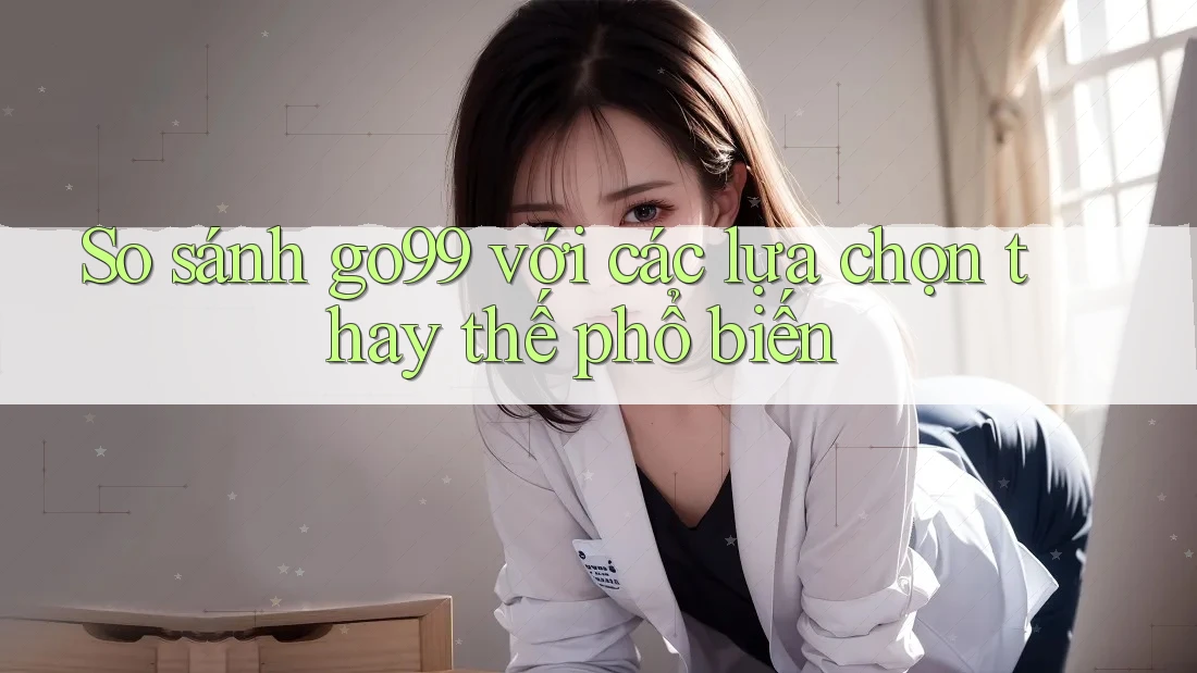So sánh go99 với các lựa chọn thay thế phổ biến So sánh go99 với các lựa chọn thay thế phổ biến