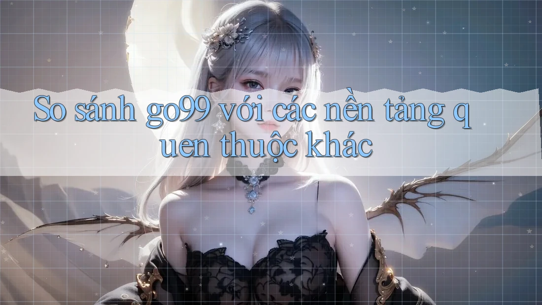 So sánh go99 với các nền tảng quen thuộc khác