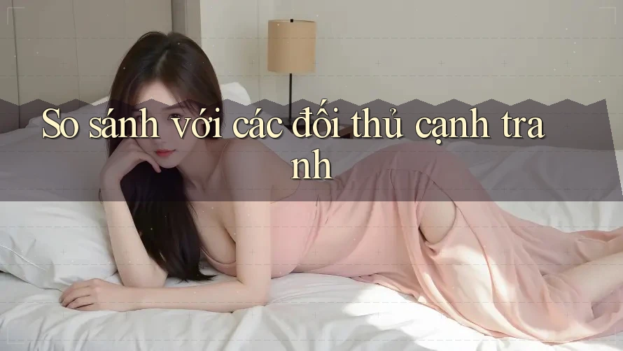 So sánh với các đối thủ cạnh tranh So sánh với các đối thủ cạnh tranh
