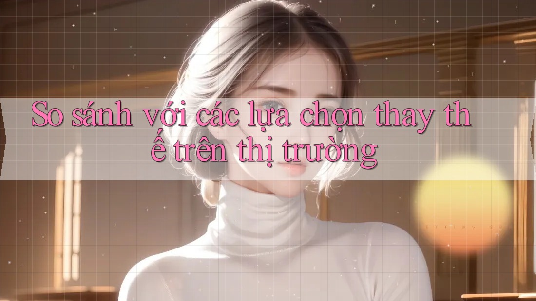 So sánh với các lựa chọn thay thế trên thị trường So sánh với các lựa chọn thay thế trên thị trường