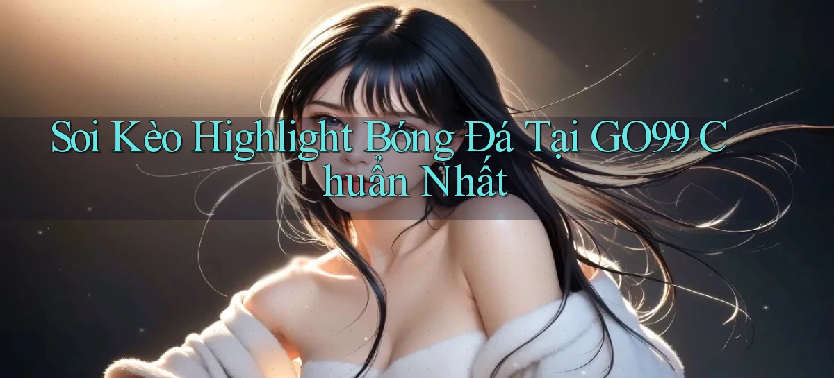soi kèo highlight bóng đá tại go99 chuẩn nhất